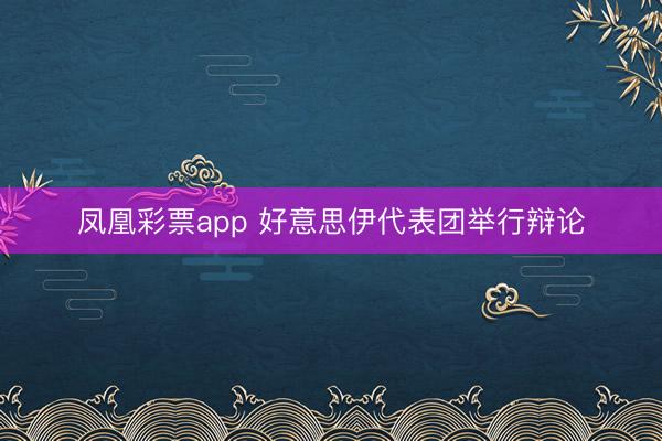 凤凰彩票app 好意思伊代表团举行辩论