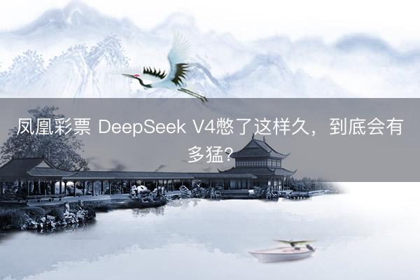 凤凰彩票 DeepSeek V4憋了这样久,到底会有多猛?