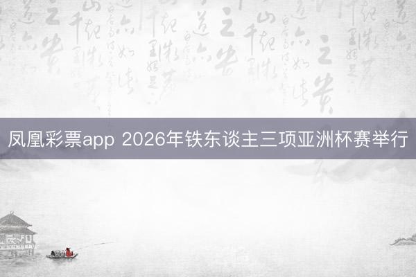 凤凰彩票app 2026年铁东谈主三项亚洲杯赛举行