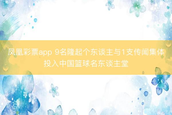 凤凰彩票app 9名隆起个东谈主与1支传闻集体投入中国篮球名东谈主堂