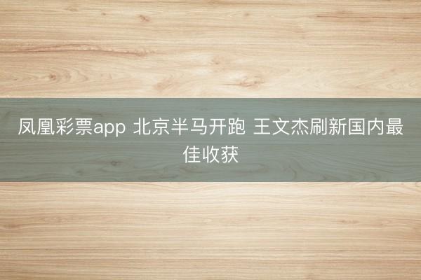 凤凰彩票app 北京半马开跑 王文杰刷新国内最佳收获