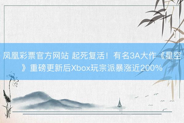 凤凰彩票官方网站 起死复活！有名3A大作《星空》重磅更新后Xbox玩宗派暴涨近200%
