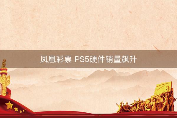 凤凰彩票 PS5硬件销量飙升