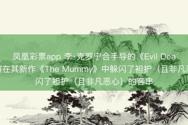 凤凰彩票app 李·克罗宁合手导的《Evil Dead Rise》主演在其新作《The Mummy》中躲闪了袒护（且非凡恶心）的客串