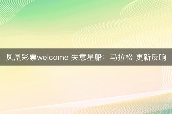 凤凰彩票welcome 失意星船：马拉松 更新反响