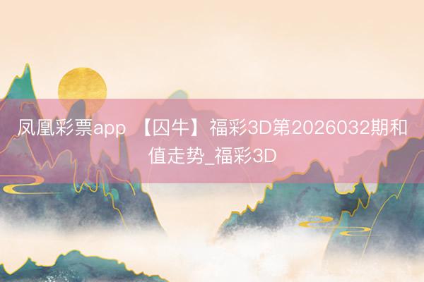 凤凰彩票app 【囚牛】福彩3D第2026032期和值走势_福彩3D