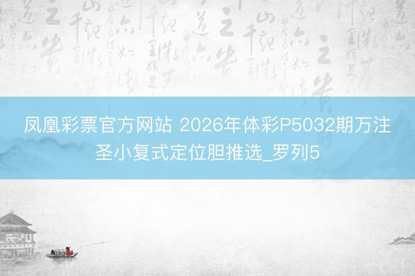 凤凰彩票官方网站 2026年体彩P5032期万注圣小复式定位胆推选_罗列5