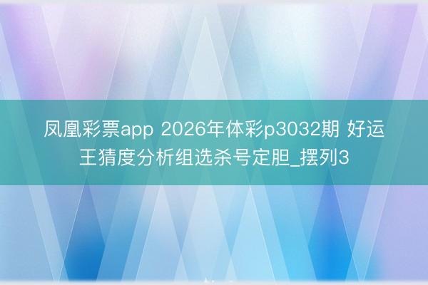 凤凰彩票app 2026年体彩p3032期 好运王猜度分析组选杀号定胆_摆列3