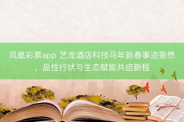 凤凰彩票app 艺龙酒店科技马年新春事迹斐然,品性行状与生态赋能共启新程