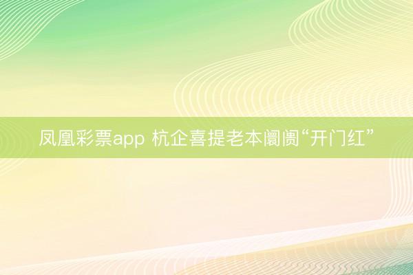 凤凰彩票app 杭企喜提老本阛阓“开门红”