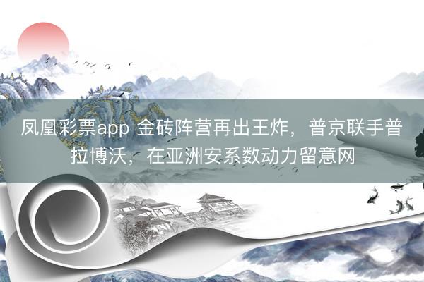 凤凰彩票app 金砖阵营再出王炸，普京联手普拉博沃，在亚洲安系数动力留意网