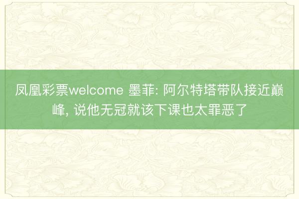 凤凰彩票welcome 墨菲: 阿尔特塔带队接近巅峰， 说他无冠就该下课也太罪恶了