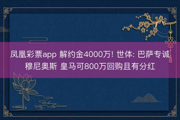凤凰彩票app 解约金4000万! 世体: 巴萨专诚穆尼奥斯 皇马可800万回购且有分红