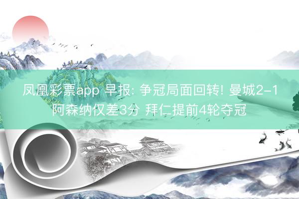 凤凰彩票app 早报: 争冠局面回转! 曼城2-1阿森纳仅差3分 拜仁提前4轮夺冠