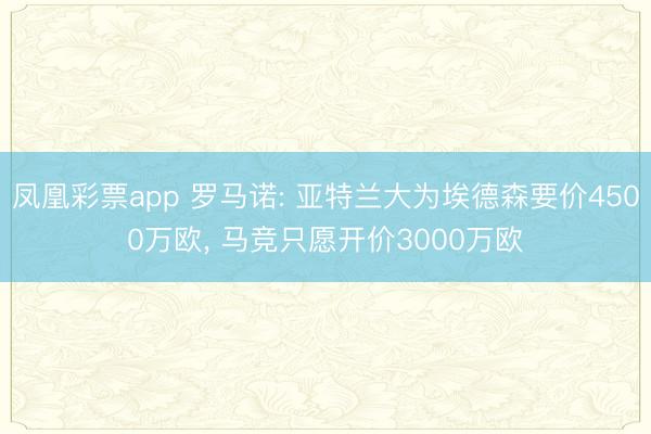 凤凰彩票app 罗马诺: 亚特兰大为埃德森要价4500万欧， 马竞只愿开价3000万欧