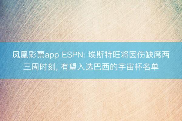 凤凰彩票app ESPN: 埃斯特旺将因伤缺席两三周时刻， 有望入选巴西的宇宙杯名单