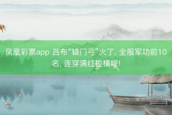 凤凰彩票app 吕布“辕门弓”火了， 全服军功前10名， 连穿满红拉横幅!