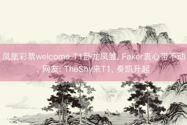 凤凰彩票welcome T1卧龙凤雏， Faker衷心带不动， 网友: TheShy来T1， 奏凯升起