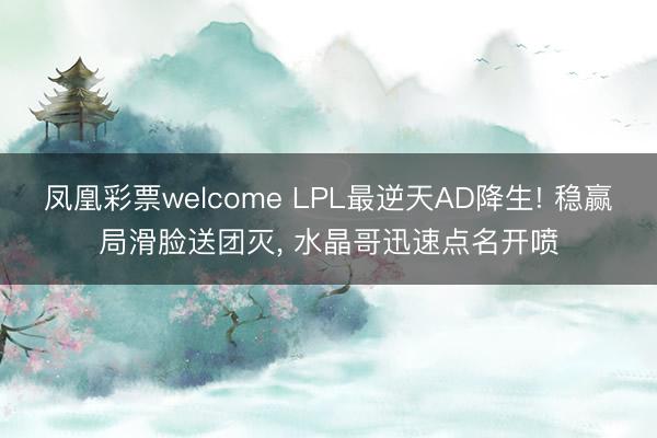 凤凰彩票welcome LPL最逆天AD降生! 稳赢局滑脸送团灭， 水晶哥迅速点名开喷
