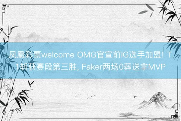凤凰彩票welcome OMG官宣前IG选手加盟! T1斩获赛段第三胜， Faker两场0葬送拿MVP