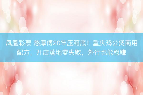 凤凰彩票 憨厚傅20年压箱底！重庆鸡公煲商用配方，开店落地零失败，外行也能稳赚