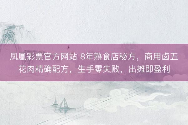 凤凰彩票官方网站 8年熟食店秘方，商用卤五花肉精确配方，生手零失败，出摊即盈利
