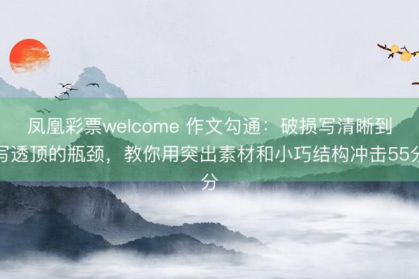 凤凰彩票welcome 作文勾通：破损写清晰到写透顶的瓶颈，教你用突出素材和小巧结构冲击55分