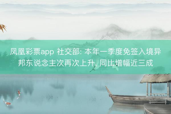 凤凰彩票app 社交部: 本年一季度免签入境异邦东说念主次再次上升， 同比增幅近三成
