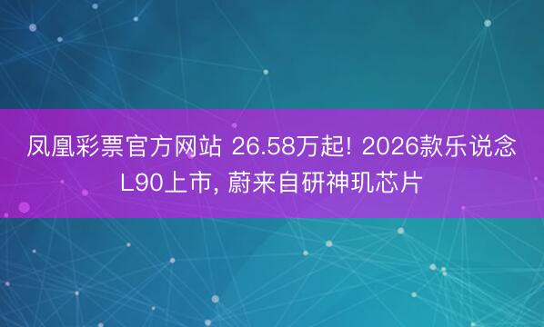 凤凰彩票官方网站 26.58万起! 2026款乐说念L90上市， 蔚来自研神玑芯片