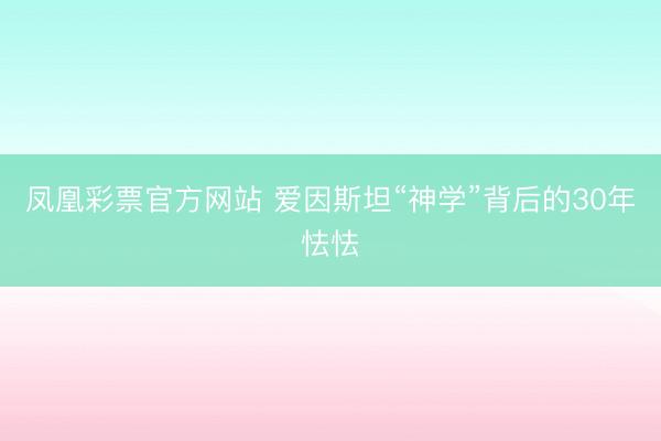 凤凰彩票官方网站 爱因斯坦“神学”背后的30年怯怯