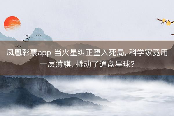 凤凰彩票app 当火星纠正堕入死局， 科学家竟用一层薄膜， 撬动了通盘星球?
