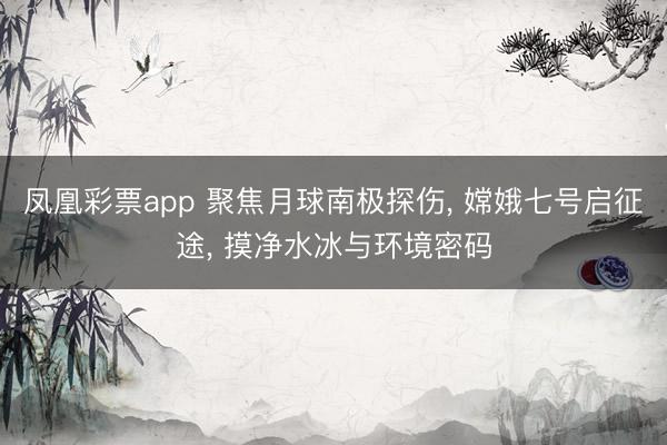 凤凰彩票app 聚焦月球南极探伤， 嫦娥七号启征途， 摸净水冰与环境密码