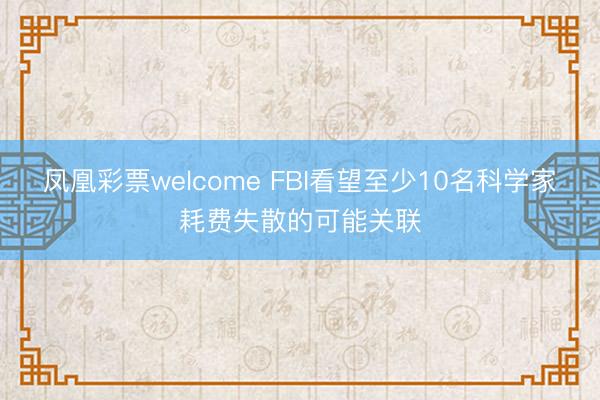 凤凰彩票welcome FBI看望至少10名科学家耗费失散的可能关联