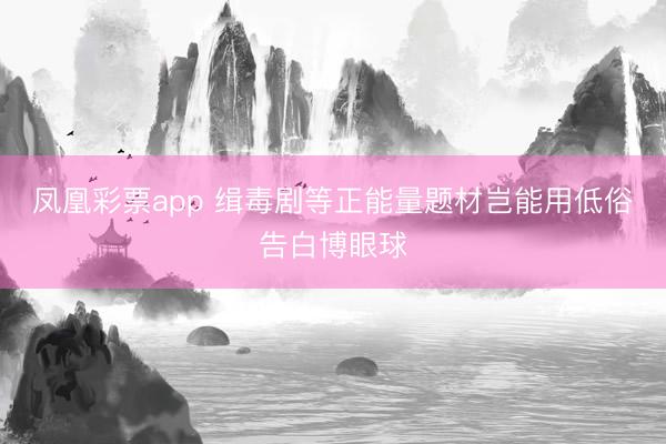 凤凰彩票app 缉毒剧等正能量题材岂能用低俗告白博眼球