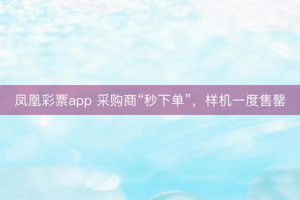 凤凰彩票app 采购商“秒下单”，样机一度售罄