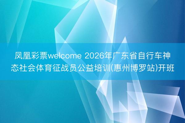 凤凰彩票welcome 2026年广东省自行车神态社会体育征战员公益培训(惠州博罗站)开班