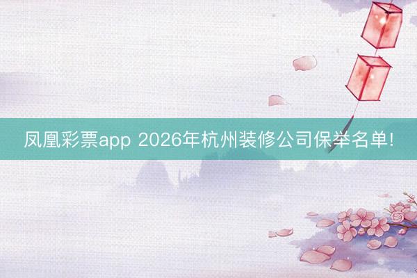 凤凰彩票app 2026年杭州装修公司保举名单!