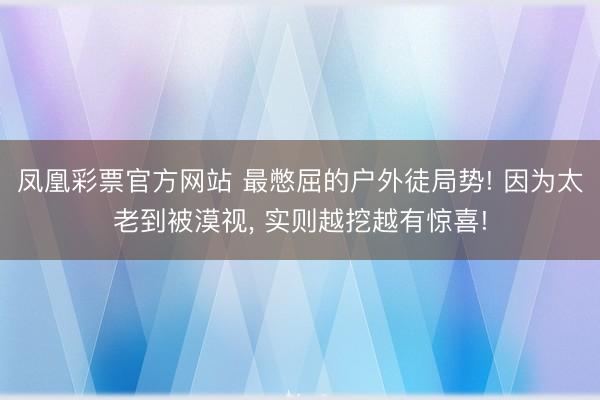 凤凰彩票官方网站 最憋屈的户外徒局势! 因为太老到被漠视， 实则越挖越有惊喜!