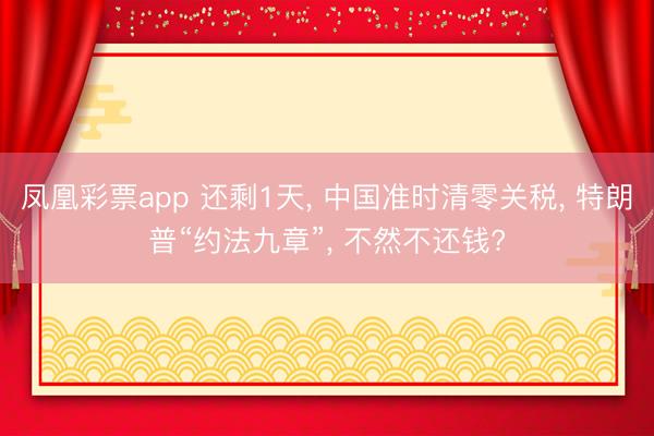 凤凰彩票app 还剩1天， 中国准时清零关税， 特朗普“约法九章”， 不然不还钱?