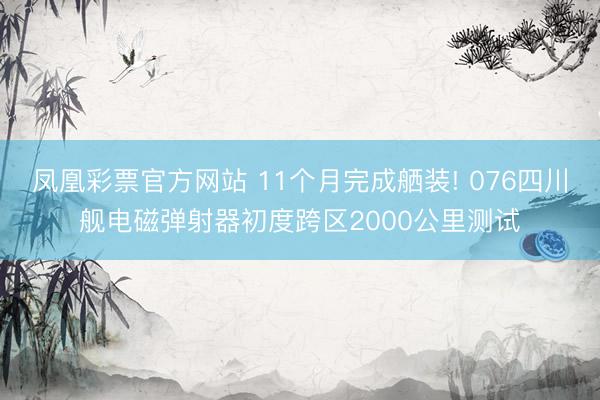 凤凰彩票官方网站 11个月完成舾装! 076四川舰电磁弹射器初度跨区2000公里测试