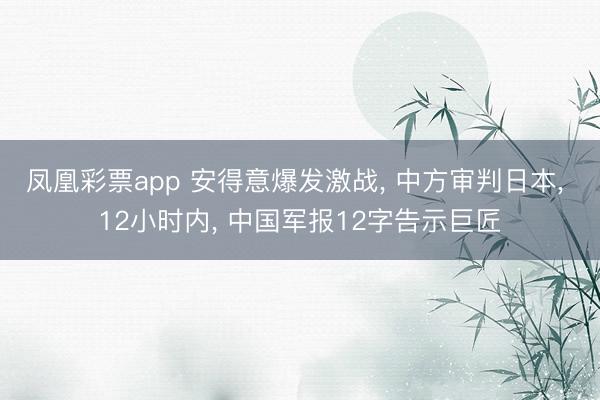 凤凰彩票app 安得意爆发激战， 中方审判日本， 12小时内， 中国军报12字告示巨匠