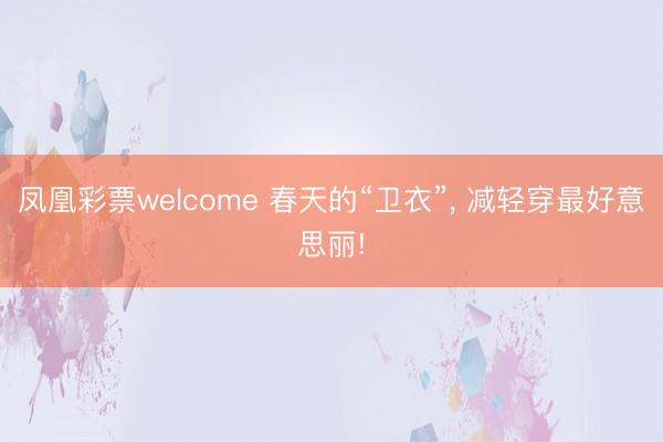 凤凰彩票welcome 春天的“卫衣”， 减轻穿最好意思丽!