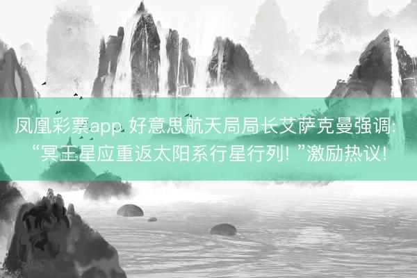 凤凰彩票app 好意思航天局局长艾萨克曼强调: “冥王星应重返太阳系行星行列! ”激励热议!