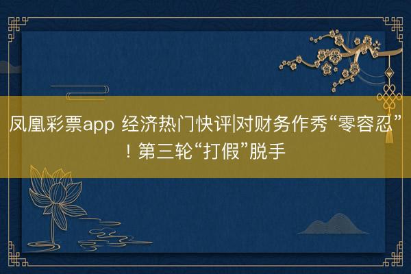 凤凰彩票app 经济热门快评|对财务作秀“零容忍”! 第三轮