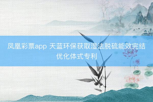 凤凰彩票app 天蓝环保获取湿法脱硫能效完结优化体式专利