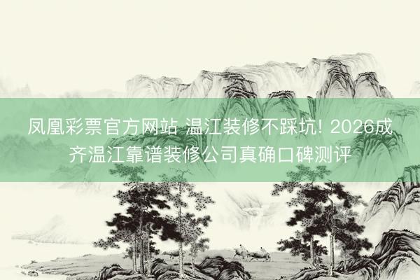 凤凰彩票官方网站 温江装修不踩坑! 2026成齐温江靠谱装修