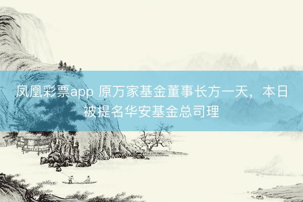 凤凰彩票app 原万家基金董事长方一天，本日被提名华安基金总司理