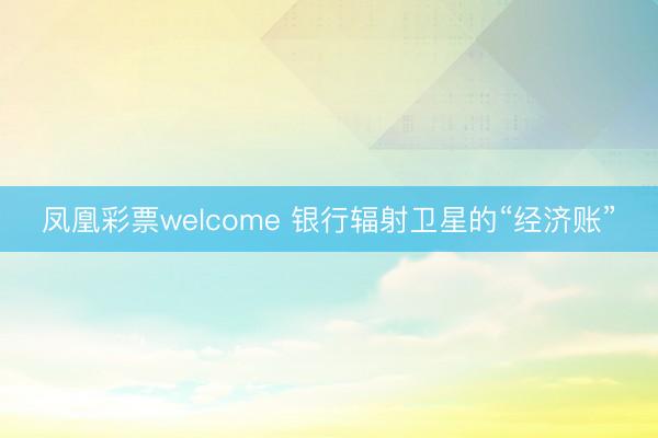 凤凰彩票welcome 银行辐射卫星的“经济账”