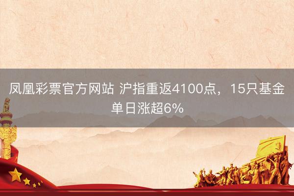 凤凰彩票官方网站 沪指重返4100点，15只基金单日涨超6%