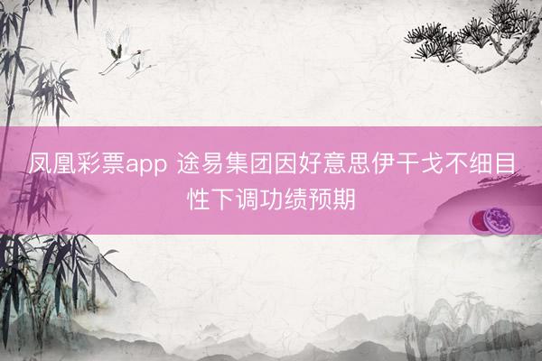 凤凰彩票app 途易集团因好意思伊干戈不细目性下调功绩预期